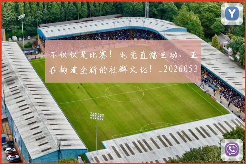 不仅仅是比赛！电竞直播互动，正在构建全新的社群文化！_20260531151147