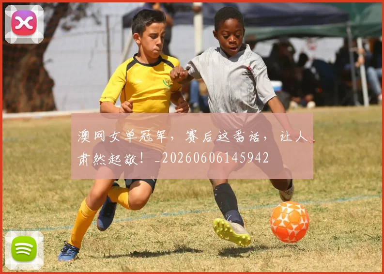 澳网女单冠军,赛后这番话,让人肃然起敬!_20260606145942