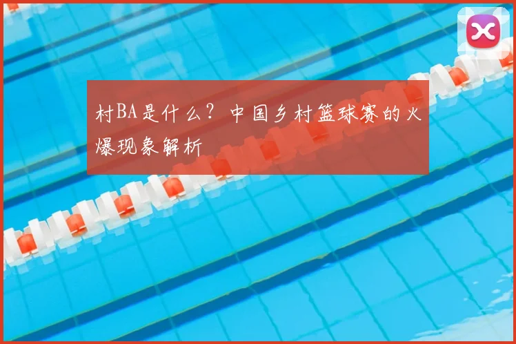 村BA是什么?中国乡村篮球赛的火爆现象解析