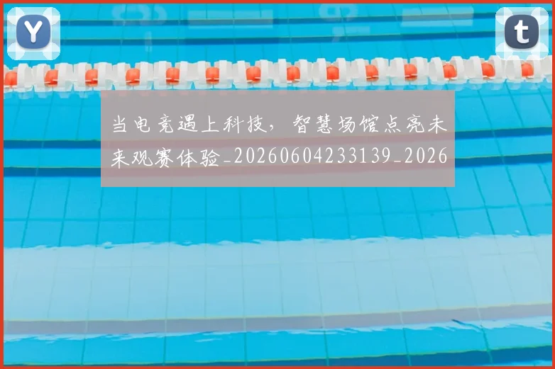 当电竞遇上科技,智慧场馆点亮未来观赛体验_20260604233139_20260707152752