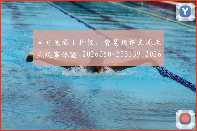 当电竞遇上科技，智慧场馆点亮未来观赛体验_20260604233139_20260707152752
