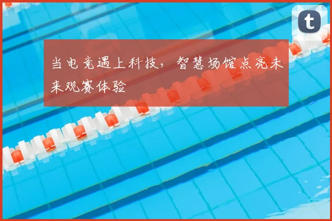 当电竞遇上科技,智慧场馆点亮未来观赛体验
