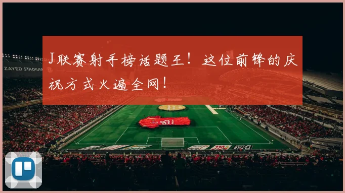 J联赛射手榜话题王！这位前锋的庆祝方式火遍全网！