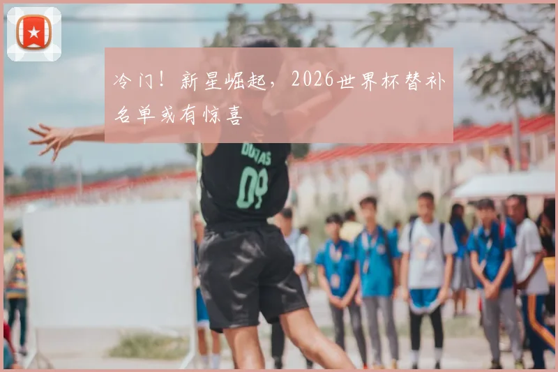 冷门！新星崛起，2026世界杯替补名单或有惊喜