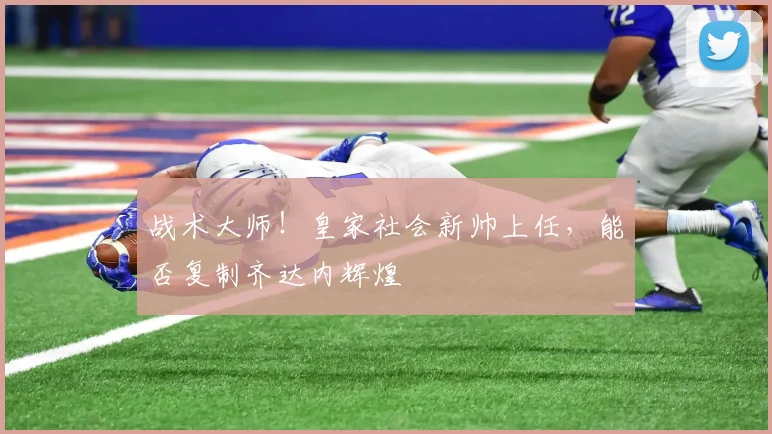 战术大师！皇家社会新帅上任，能否复制齐达内辉煌