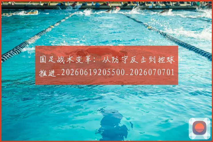 国足战术变革：从防守反击到控球推进_20260619205500_20260707014334