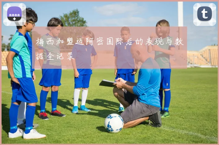 梅西加盟迈阿密国际后的表现与数据全记录