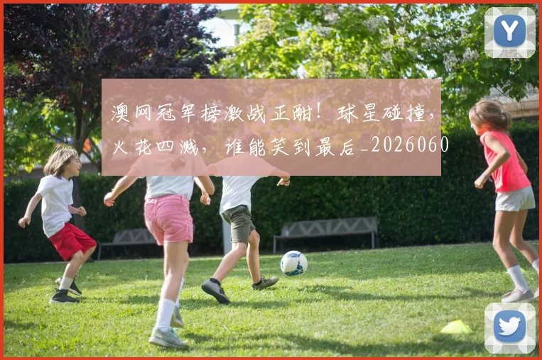 澳网冠军榜激战正酣!球星碰撞,火花四溅,谁能笑到最后_20260606145942