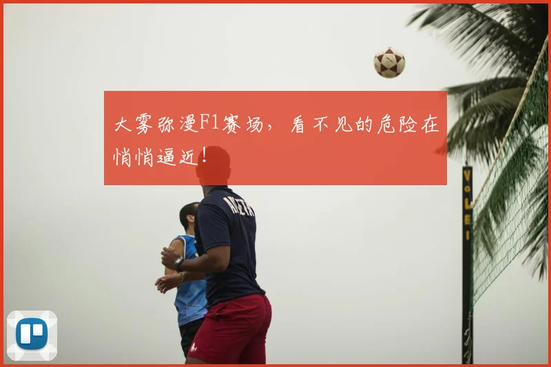 大雾弥漫F1赛场，看不见的危险在悄悄逼近！