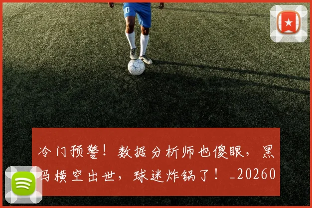 冷门预警!数据分析师也傻眼,黑马横空出世,球迷炸锅了!_20260602212509