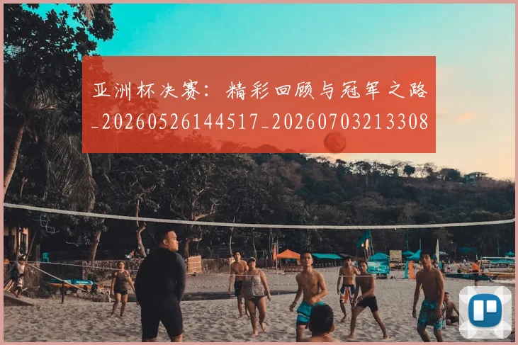 亚洲杯决赛：精彩回顾与冠军之路_20260526144517_20260703213308