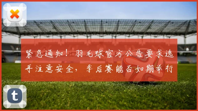 紧急通知！羽毛球官方公告要求选手注意安全，季后赛能否如期举行