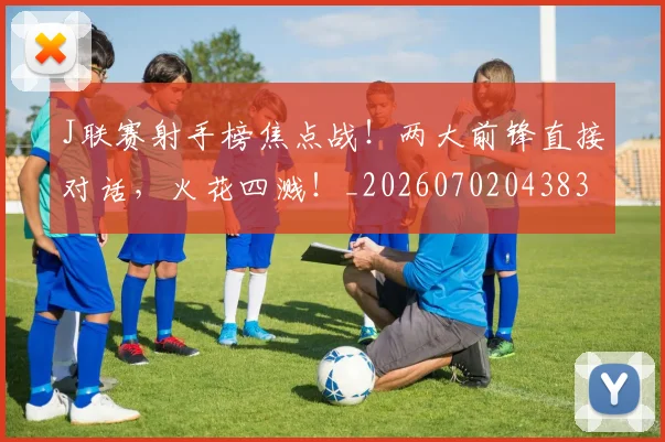 J联赛射手榜焦点战!两大前锋直接对话,火花四溅!_20260702043832