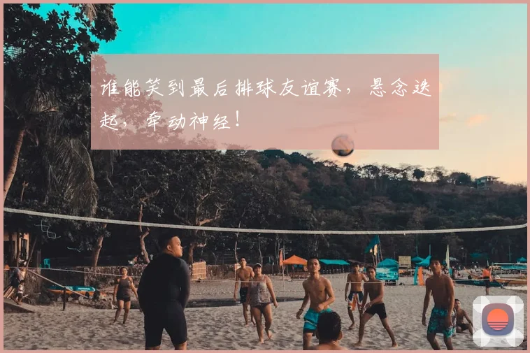 谁能笑到最后排球友谊赛，悬念迭起，牵动神经！