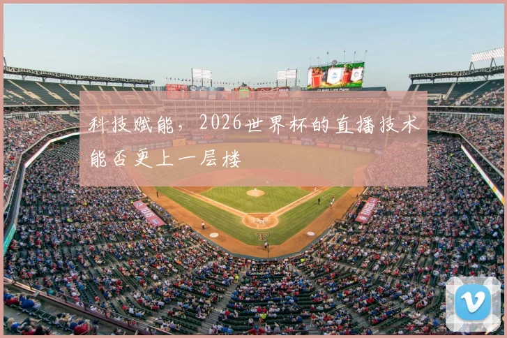 科技赋能,2026世界杯的直播技术能否更上一层楼