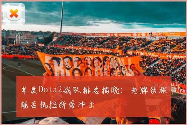 年度Dota2战队排名揭晓:老牌劲旅能否抵挡新秀冲击
