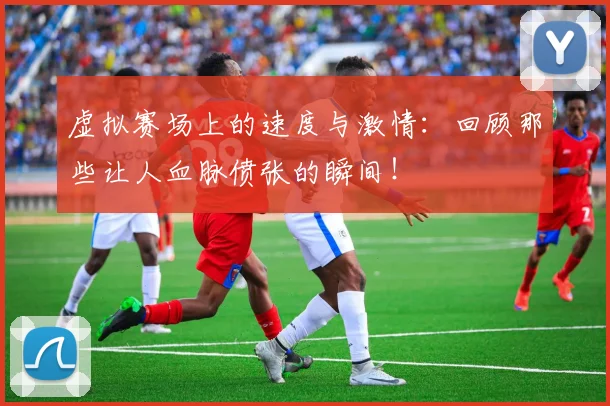 虚拟赛场上的速度与激情：回顾那些让人血脉偾张的瞬间！