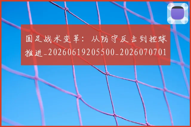 国足战术变革:从防守反击到控球推进_20260619205500_20260707014334