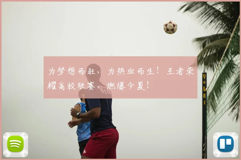 为梦想而狂,为热血而生!王者荣耀高校联赛,燃爆今夏!