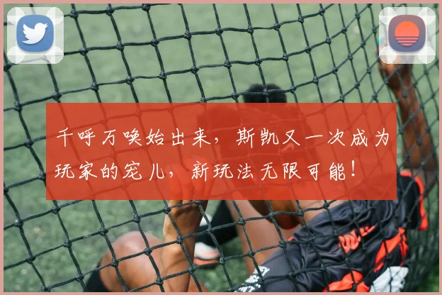 千呼万唤始出来,斯凯又一次成为玩家的宠儿,新玩法无限可能!