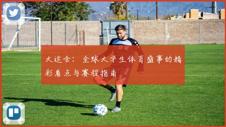 大运会：全球大学生体育盛事的精彩看点与赛程指南