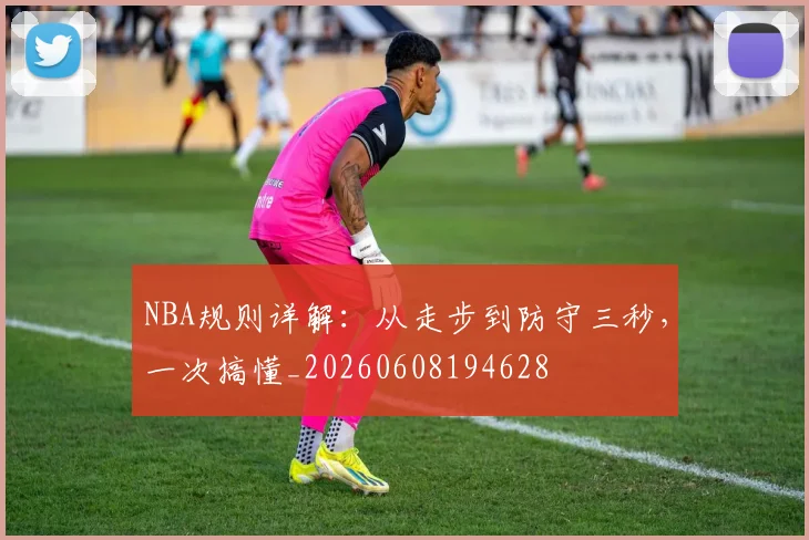 NBA规则详解：从走步到防守三秒，一次搞懂_20260608194628