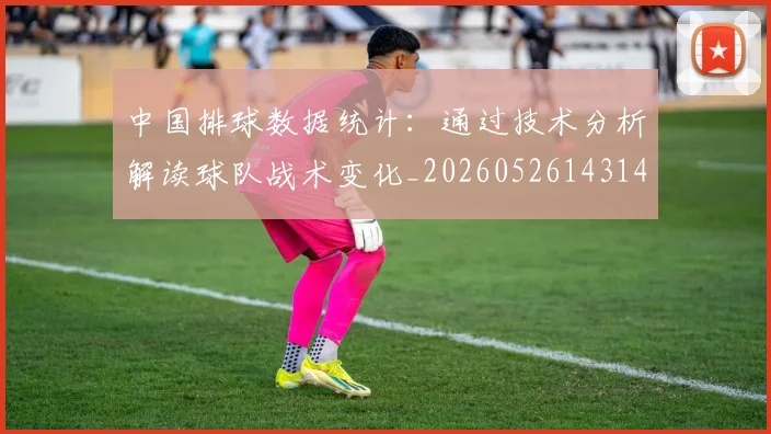 中国排球数据统计:通过技术分析解读球队战术变化_20260526143141
