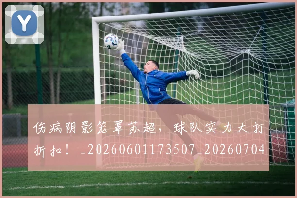 伤病阴影笼罩苏超,球队实力大打折扣!_20260601173507_20260704170102