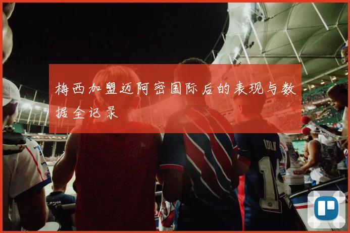 梅西加盟迈阿密国际后的表现与数据全记录