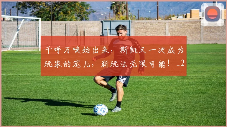 千呼万唤始出来，斯凯又一次成为玩家的宠儿，新玩法无限可能！_20260602212646_20260704174434