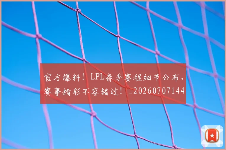 官方爆料!LPL春季赛程细节公布,赛事精彩不容错过!_20260707144345