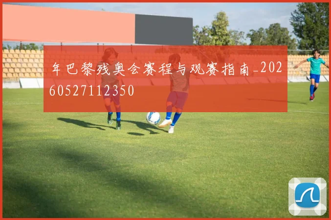 年巴黎残奥会赛程与观赛指南_20260527112350