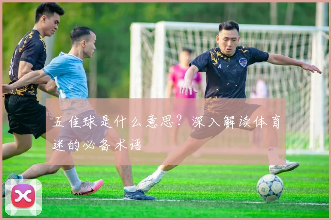 五佳球是什么意思?深入解读体育迷的必备术语