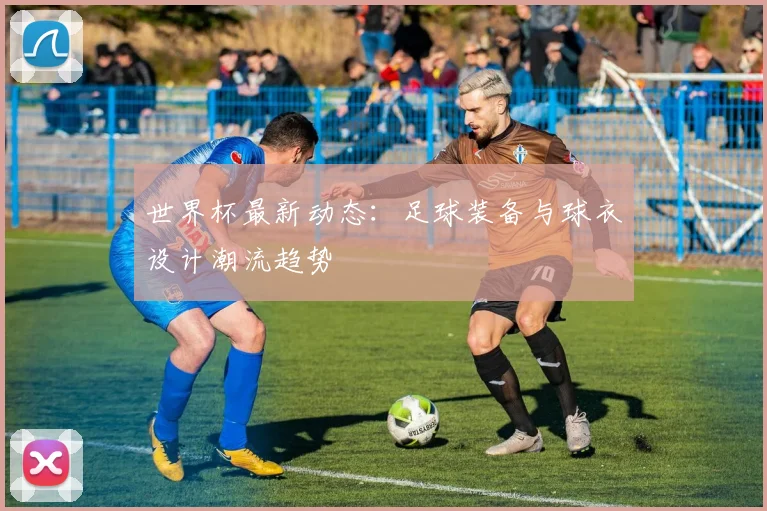 世界杯最新动态：足球装备与球衣设计潮流趋势