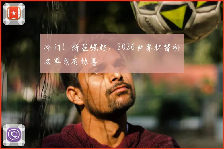 冷门！新星崛起，2026世界杯替补名单或有惊喜