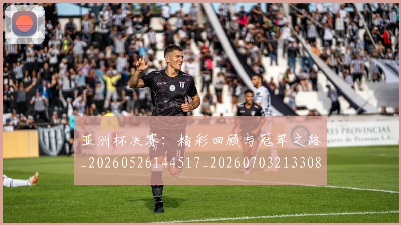 亚洲杯决赛:精彩回顾与冠军之路_20260526144517_20260703213308