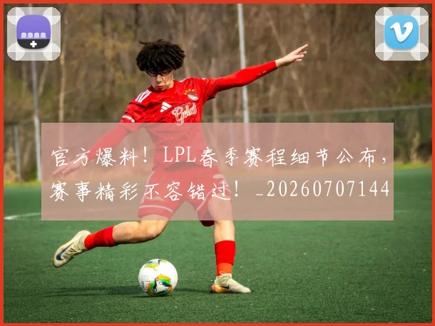 官方爆料!LPL春季赛程细节公布,赛事精彩不容错过!_20260707144345
