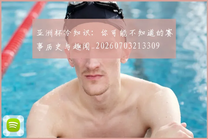 亚洲杯冷知识:你可能不知道的赛事历史与趣闻_20260703213309