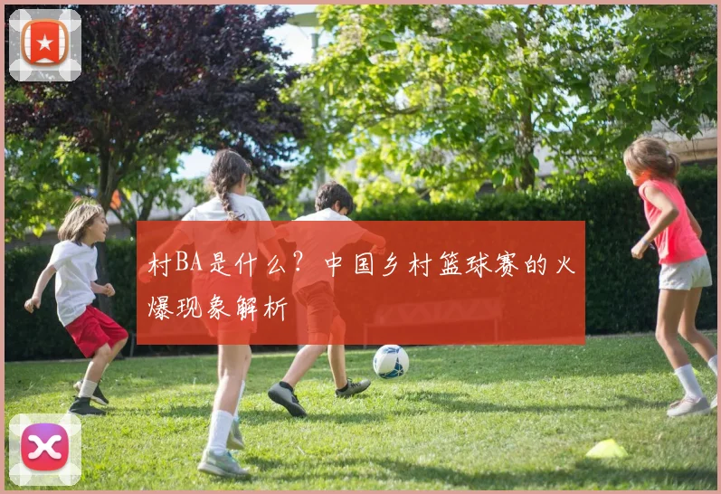 村BA是什么？中国乡村篮球赛的火爆现象解析
