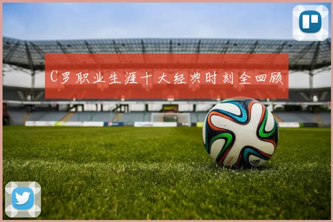 C罗职业生涯十大经典时刻全回顾