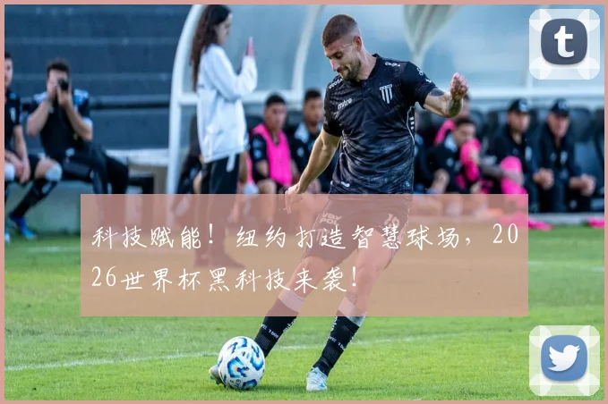 科技赋能！纽约打造智慧球场，2026世界杯黑科技来袭！