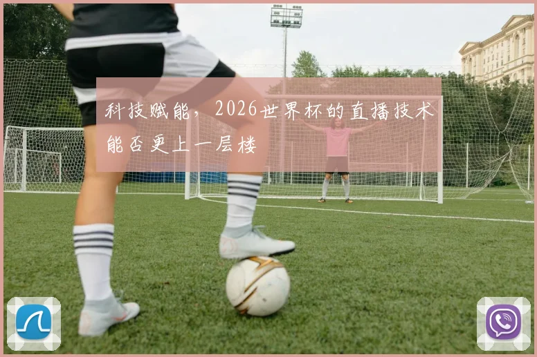 科技赋能，2026世界杯的直播技术能否更上一层楼