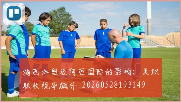 梅西加盟迈阿密国际的影响：美职联收视率飙升_20260528193149