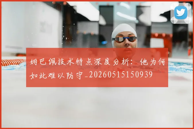 姆巴佩技术特点深度分析：他为何如此难以防守_20260515150939