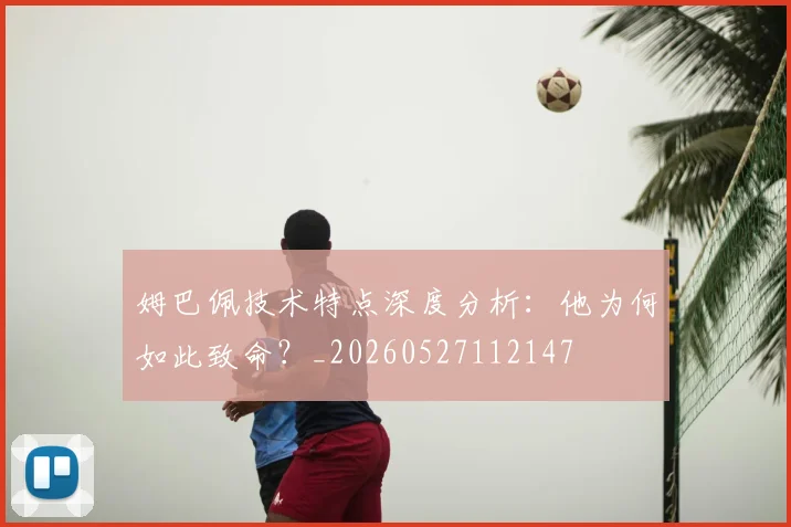 姆巴佩技术特点深度分析：他为何如此致命？_20260527112147