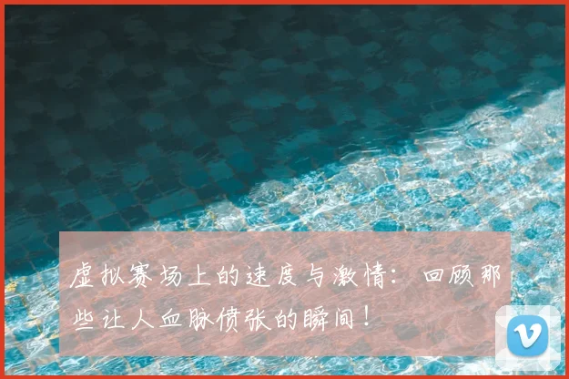 虚拟赛场上的速度与激情:回顾那些让人血脉偾张的瞬间!